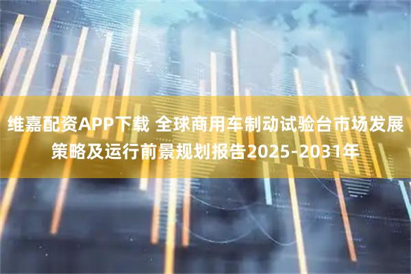 维嘉配资APP下载 全球商用车制动试验台市场发展策略及运行前景规划报告2025-2031年