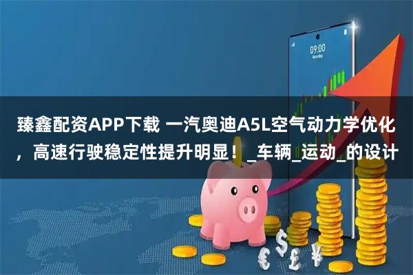 臻鑫配资APP下载 一汽奥迪A5L空气动力学优化，高速行驶稳定性提升明显！_车辆_运动_的设计