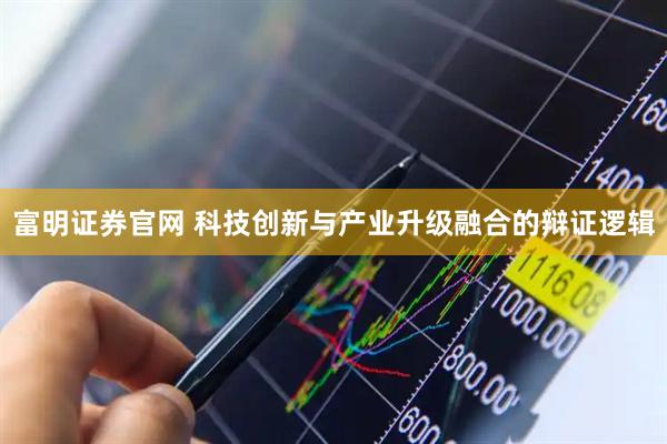 富明证券官网 科技创新与产业升级融合的辩证逻辑