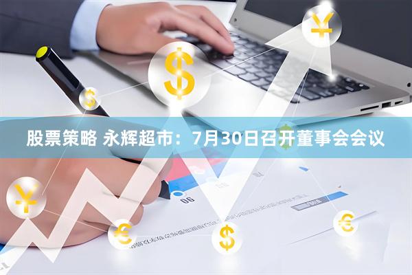 股票策略 永辉超市：7月30日召开董事会会议