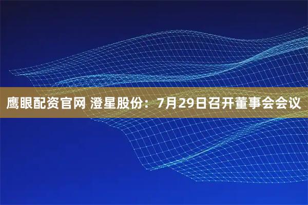 鹰眼配资官网 澄星股份：7月29日召开董事会会议