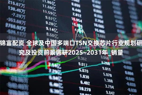 锦富配资 全球及中国多端口TSN交换芯片行业规划研究及投资前景调研2025~2031年_销量