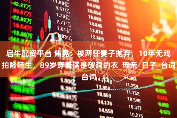 启牛配资平台 焦晃:被两任妻子抛弃,10年无戏拍险轻生,89岁穿着满是破洞的衣_母亲_日子_台词