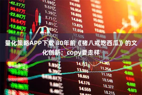 量化策略APP下载 80年前《猪八戒吃西瓜》的文化创新：copy要走样