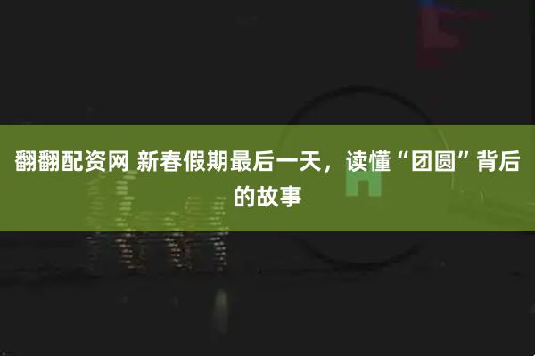 翻翻配资网 新春假期最后一天，读懂“团圆”背后的故事