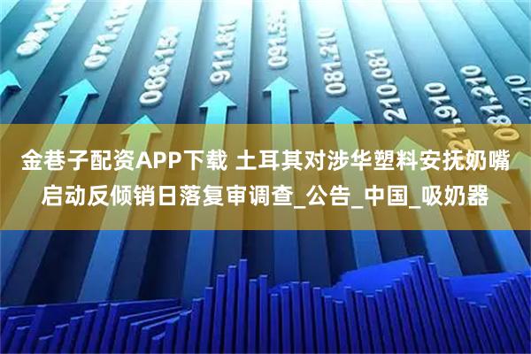 金巷子配资APP下载 土耳其对涉华塑料安抚奶嘴启动反倾销日落复审调查_公告_中国_吸奶器