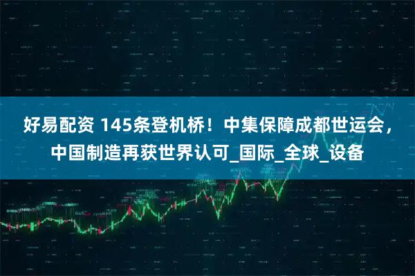 好易配资 145条登机桥!中集保障成都世运会,中国制造再获世界认可_国际_全球_设备