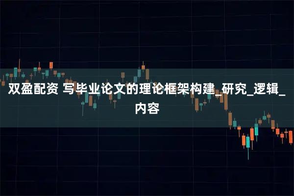 双盈配资 写毕业论文的理论框架构建_研究_逻辑_内容