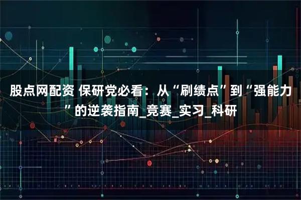 股点网配资 保研党必看：从“刷绩点”到“强能力”的逆袭指南_竞赛_实习_科研