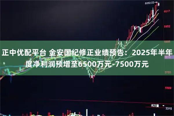 正中优配平台 金安国纪修正业绩预告:2025年半年度净利润预增至6500万元-7500万元