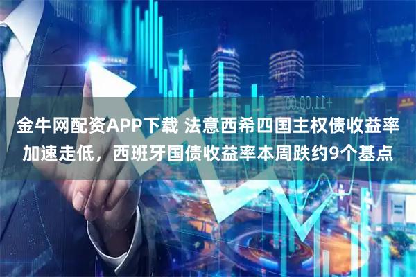 金牛网配资APP下载 法意西希四国主权债收益率加速走低，西班牙国债收益率本周跌约9个基点
