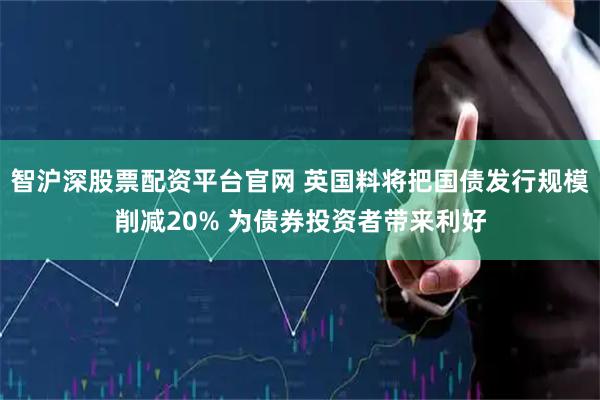智沪深股票配资平台官网 英国料将把国债发行规模削减20% 为债券投资者带来利好