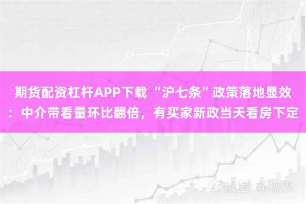 期货配资杠杆APP下载 “沪七条”政策落地显效：中介带看量环比翻倍，有买家新政当天看房下定