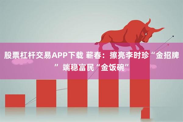 股票杠杆交易APP下载 蕲春：擦亮李时珍“金招牌” 端稳富民“金饭碗”