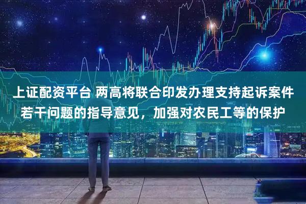 上证配资平台 两高将联合印发办理支持起诉案件若干问题的指导意见,加强对农民工等的保护