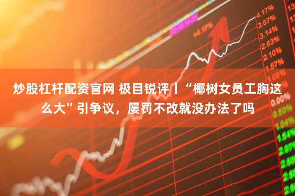 炒股杠杆配资官网 极目锐评丨“椰树女员工胸这么大”引争议，屡罚不改就没办法了吗