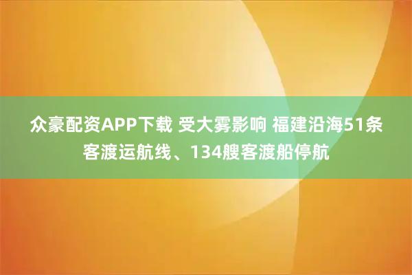 众豪配资APP下载 受大雾影响 福建沿海51条客渡运航线、134艘客渡船停航