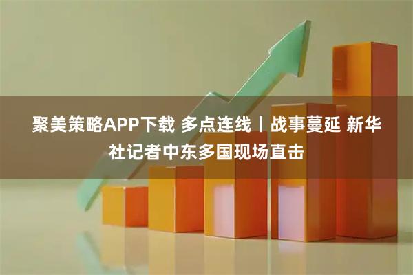 聚美策略APP下载 多点连线丨战事蔓延 新华社记者中东多国现场直击