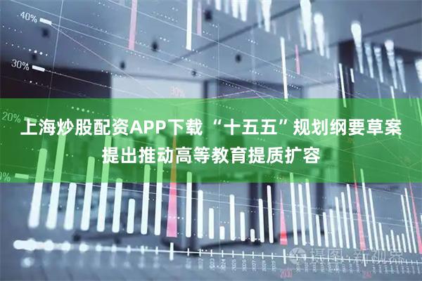 上海炒股配资APP下载 “十五五”规划纲要草案提出推动高等教育提质扩容