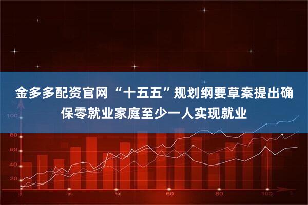 金多多配资官网 “十五五”规划纲要草案提出确保零就业家庭至少一人实现就业