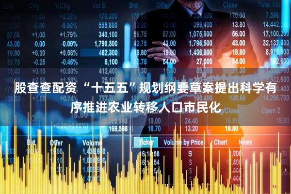 股查查配资 “十五五”规划纲要草案提出科学有序推进农业转移人口市民化