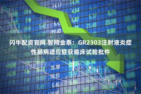 闪牛配资官网 智翔金泰：GR2303注射液炎症性肠病适应症获临床试验批件