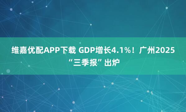 维嘉优配APP下载 GDP增长4.1%！广州2025“三季报”出炉