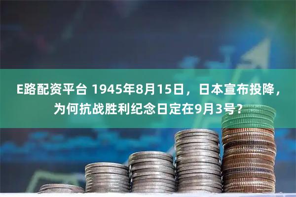E路配资平台 1945年8月15日，日本宣布投降，为何抗战胜利纪念日定在9月3号？