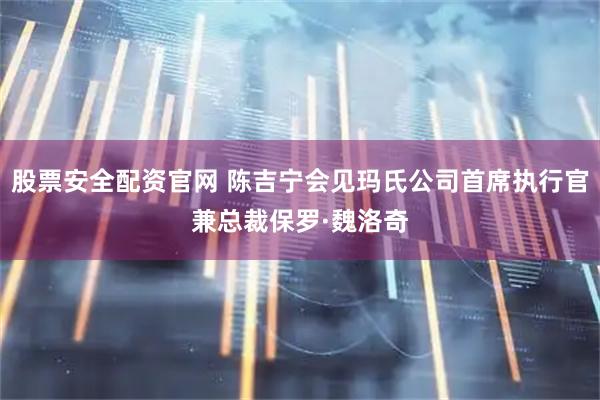 股票安全配资官网 陈吉宁会见玛氏公司首席执行官兼总裁保罗·魏洛奇