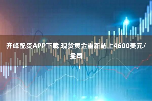 齐峰配资APP下载 现货黄金重新站上4600美元/盎司